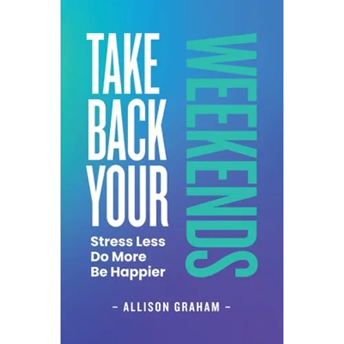 Take Back Your Weekends: Stress Less. Do More. Be Happier. - Paperback