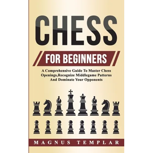Chess For Beginners: A Comprehensive Guide To Master Chess Openings, Recognize Middlegame Patterns And Dominate Your Opponent - Paperback