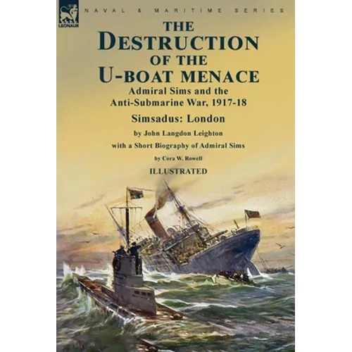 The Destruction of the U-Boat Menace: Admiral Sims and the Anti-Submarine War, 1917-18-Simsadus: London by John Langdon Leighton with a Short Biograph