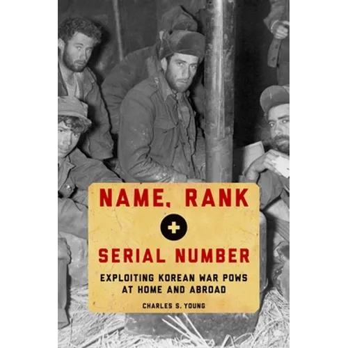 Name, Rank, and Serial Number: Exploiting Korean War POWs at Home and Abroad