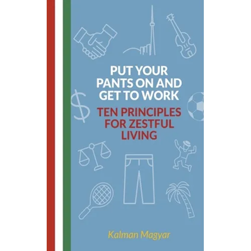 Put Your Pants On and Get to Work - Ten Principles for Zestful Living
