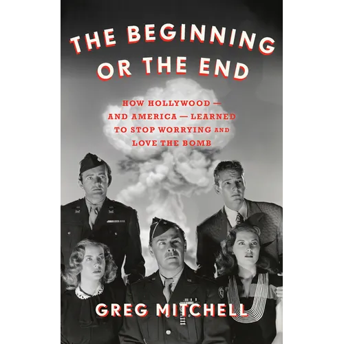 The Beginning or the End: How Hollywood--And America--Learned to Stop Worrying and Love the Bomb