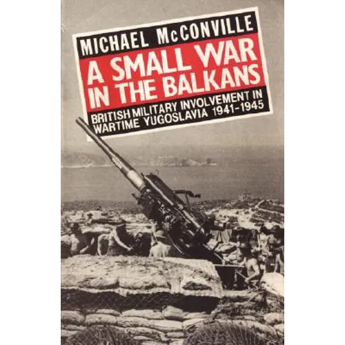 A Small War in the Balkans: British Military Involvement in Wartime Yugoslavia 1941-1945