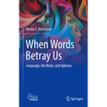 When Words Betray Us: Language, the Brain, and Aphasia - Hardcover