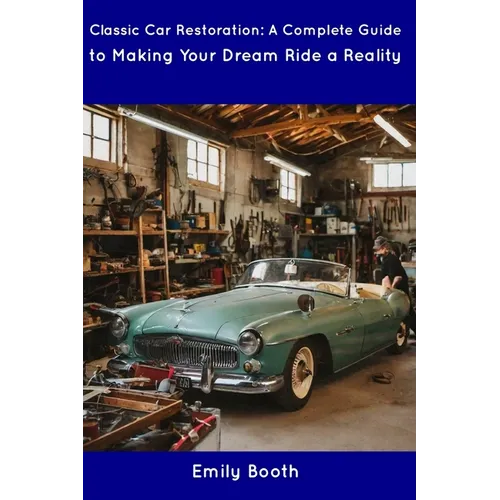 Classic Car Restoration: A Complete Guide to Making Your Dream Ride a Reality - Paperback