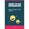How to be Humorous: What Makes a Joke Funny? - Paperback