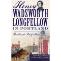 Henry Wadsworth Longfellow in Portland: The Fireside Poet of Maine