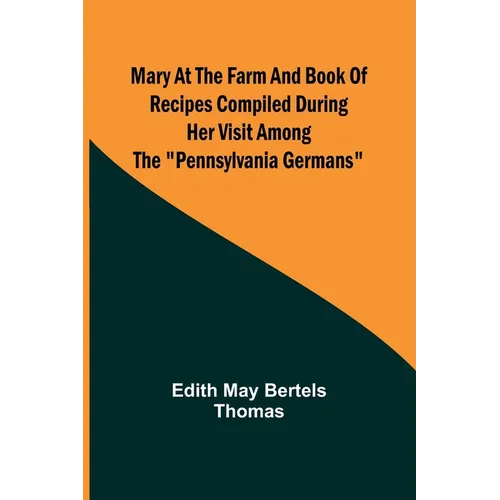Mary at the Farm and Book of Recipes Compiled During Her Visit Among the "Pennsylvania Germans"