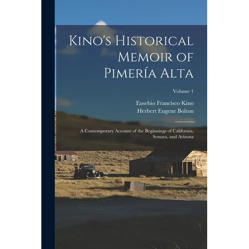 Kino's Historical Memoir of Pimería Alta: A Contemporary Account of the Beginnings of California, Sonora, and Arizona; Volume 1