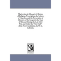 Martyrdom in Missouri; A History of Religious Proscription, the Seizure of Churches, and the Persecution of Ministers of the Gospel, in the State of M