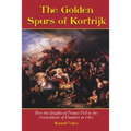 The Golden Spurs of Kortrijk: How the Knights of France Fell to the Foot Soldiers of Flanders in 1302