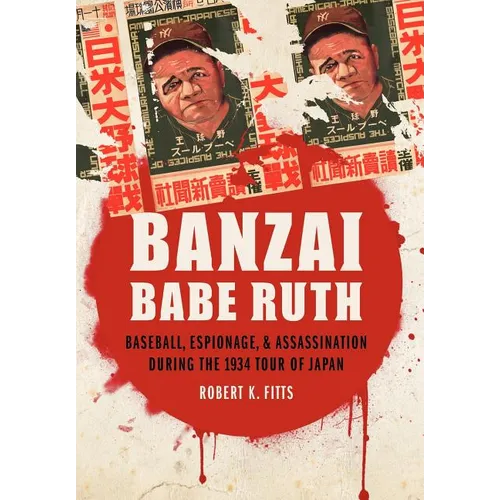 Banzai Babe Ruth: Baseball, Espionage, & Assassination During the 1934 Tour of Japan