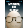 Inventing the Egghead: The Battle Over Brainpower in American Culture