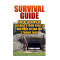 Survival Guide: Useful Lessons on Building Storm Shelter and Root Cellar For Storing Food