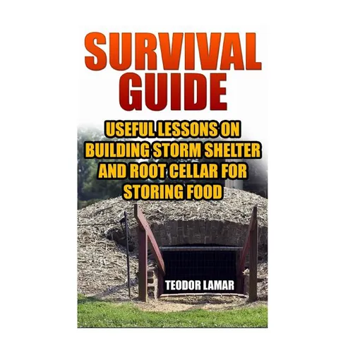Survival Guide: Useful Lessons on Building Storm Shelter and Root Cellar For Storing Food