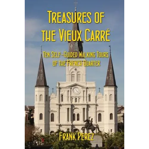 Treasures of the Vieux Carre: Ten Self-Guided Walking Tours of the French Quarter