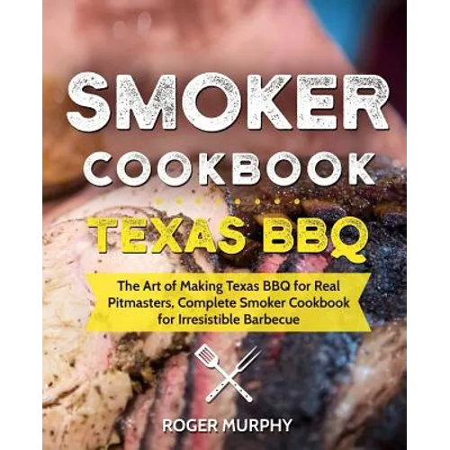 Smoker Cookbook: Texas BBQ: The Art of Making Texas BBQ for Real Pitmasters, Complete Smoker Cookbook for Irresistible Barbecue