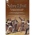 Sabre & Foil: Two Instructional Accounts on Fighting with Swords Lessons in Sabre, Singlestick, Sabre & Bayonet or, How to Use a Cut-and-Thrust Sword