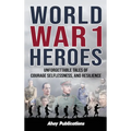 World War 1 Heroes: Unforgettable Tales of Courage, Selflessness, and Resilience