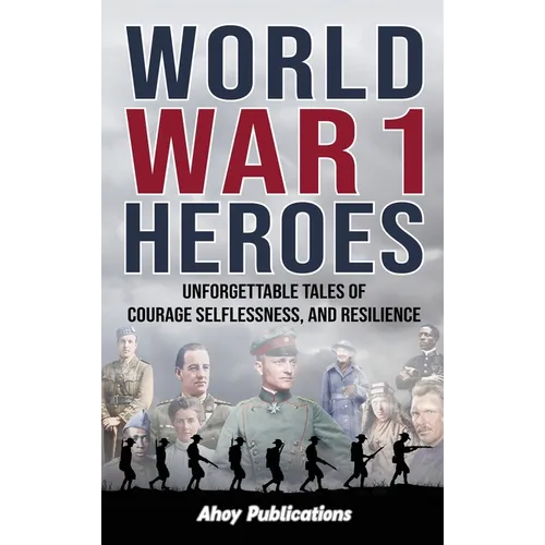 World War 1 Heroes: Unforgettable Tales of Courage, Selflessness, and Resilience