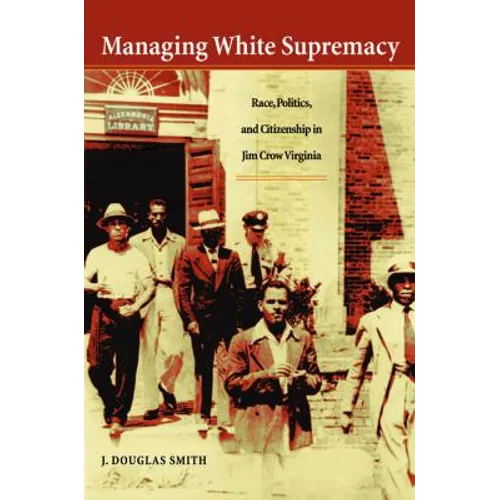 Managing White Supremacy: Race, Politics, and Citizenship in Jim Crow Virginia