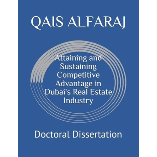 Attaining and Sustaining Competitive Advantage in Dubai's Real Estate Industry: Doctoral Dissertation - Paperback