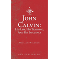 John Calvin: His Life, His Teaching, And His Influence - Paperback