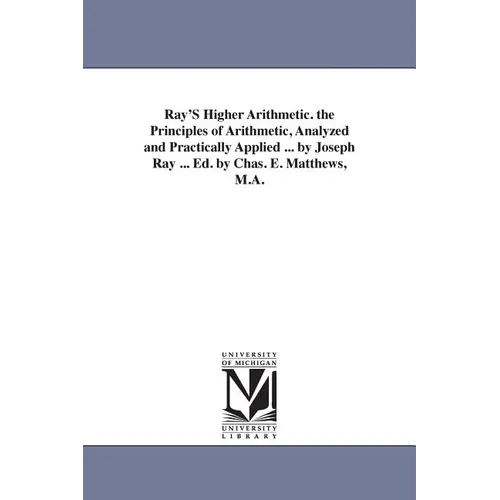 Ray'S Higher Arithmetic. the Principles of Arithmetic, Analyzed and Practically Applied ... by Joseph Ray ... Ed. by Chas. E. Matthews, M.A.