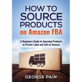 How to Source Products on Amazon FBA: A Beginners Guide to Sourcing Products to Private Label and Sell on Amazon - Paperback