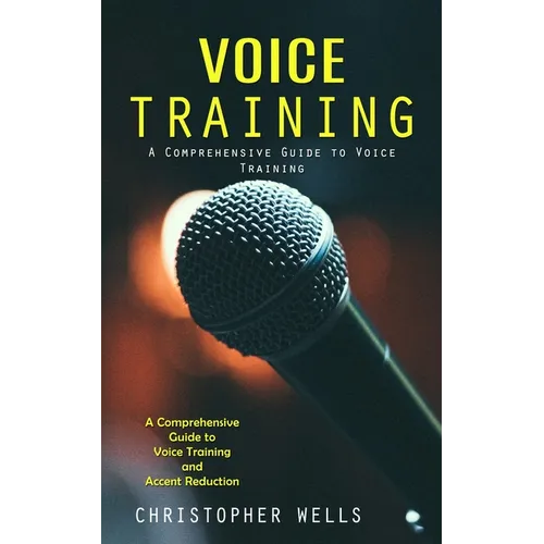 Voice Training: A Comprehensive Guide to Voice Training (A Comprehensive Guide to Voice Training and Accent Reduction) - Paperback