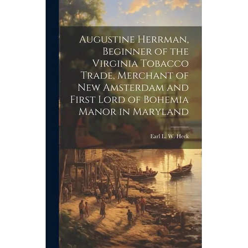 Augustine Herrman, Beginner of the Virginia Tobacco Trade, Merchant of New Amsterdam and First Lord of Bohemia Manor in Maryland
