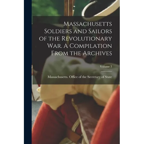 Massachusetts Soldiers and Sailors of the Revolutionary War. A Compilation From the Archives; Volume 3