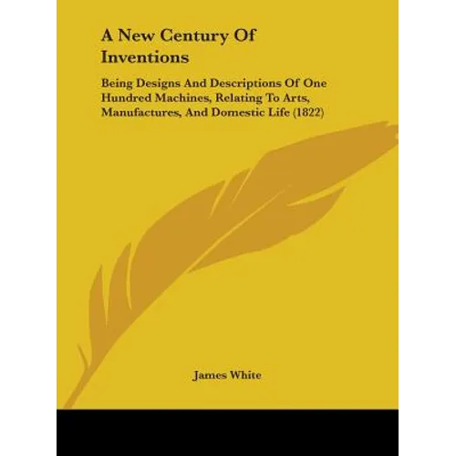 A New Century Of Inventions: Being Designs And Descriptions Of One Hundred Machines, Relating To Arts, Manufactures, And Domestic Life (1822)