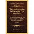 The American Indian As Slaveholder And Secessionist: An Omitted Chapter In The Diplomatic History Of The Southern Confederacy (1915)