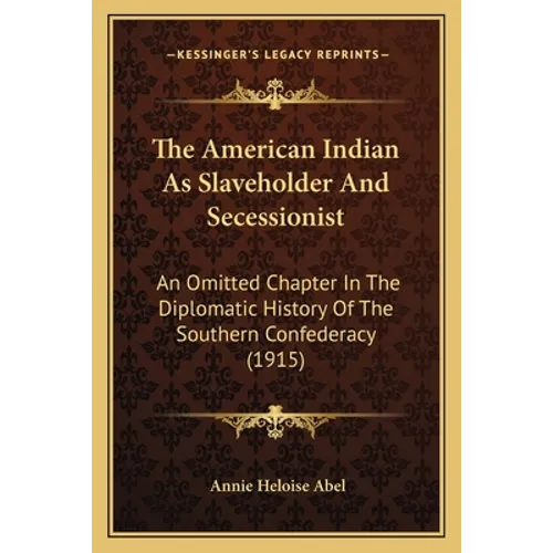 The American Indian As Slaveholder And Secessionist: An Omitted Chapter In The Diplomatic History Of The Southern Confederacy (1915)