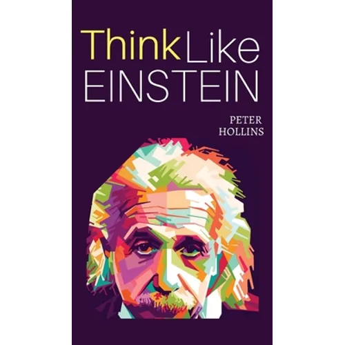 Think Like Einstein: Think Smarter, Creatively Solve Problems, and Sharpen Your Judgment. How to Develop a Logical Approach to Life and Ask the Right - Hardcover