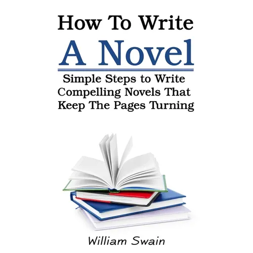 How To Write A Novel: Simple Steps to Write Compelling Novels That Keep The Pages Turning - Paperback