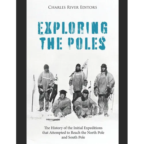 Exploring the Poles: The History of the Initial Expeditions that Attempted to Reach the North Pole and South Pole