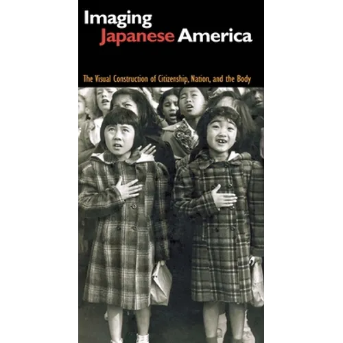 Imaging Japanese America: The Visual Construction of Citizenship, Nation, and the Body