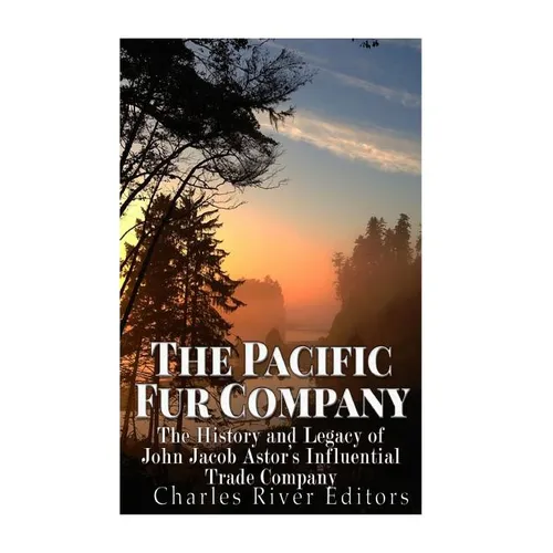 The Pacific Fur Company: The History and Legacy of John Jacob Astor's Influential Trade Company