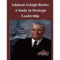 Admiral Arleigh Burke - A Study in Strategic Leadership
