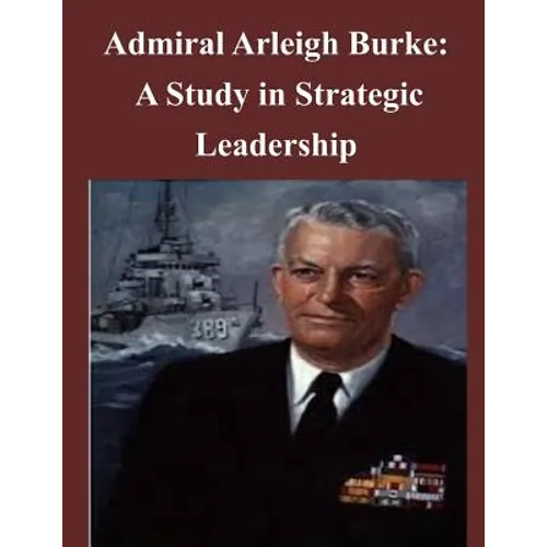 Admiral Arleigh Burke - A Study in Strategic Leadership