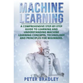 Machine Learning: A Comprehensive, Step-by-Step Guide to Learning and Understanding Machine Learning Concepts, Technology and Principles for Beginners - Paperback