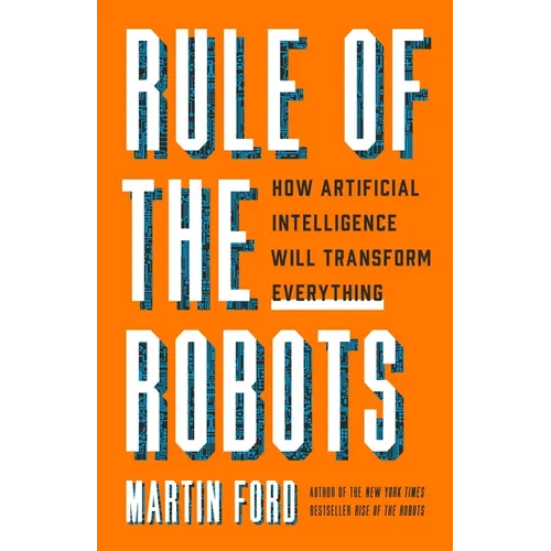 Rule of the Robots: How Artificial Intelligence Will Transform Everything - Hardcover