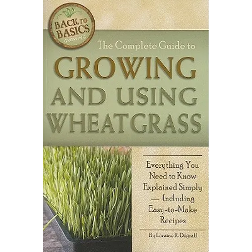 The Complete Guide to Growing and Using Wheatgrass: Everything You Need to Know Explained Simply, Including Easy-to-Make Recipes - Paperback