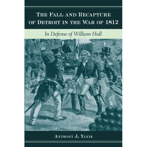 The Fall and Recapture of Detroit in the War of 1812: In Defense of William Hull