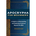 Apocrypha for Beginners: A Guide to Understanding and Exploring Scriptures Beyond the Bible - Paperback