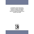 Constitution of the United States of America, with the Amendments Thereto: To Which Are Added Jefferson's Manual of Parliamentary Practice, the Standi