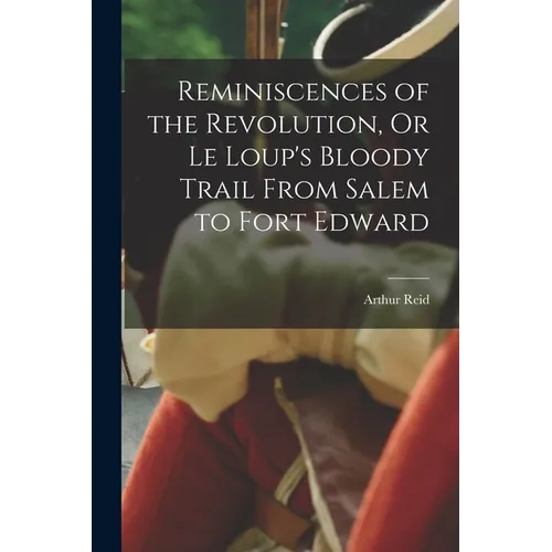 Reminiscences of the Revolution, Or Le Loup's Bloody Trail From Salem to Fort Edward