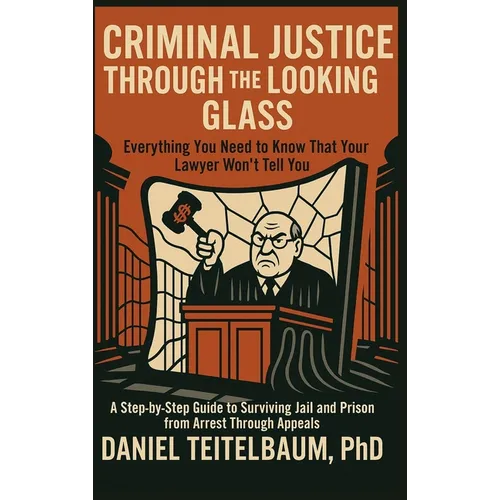 Criminal Justice Through the Looking Glass: Everything You Need to Know That Your Lawyer Won't Tell You - A Step-by-Step Guide to Surviving Jail and P